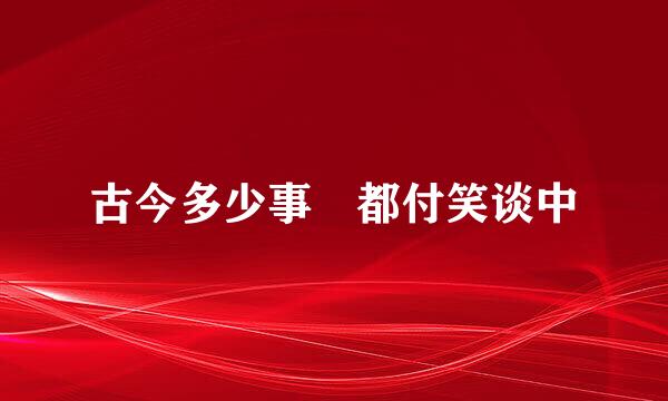 古今多少事 都付笑谈中