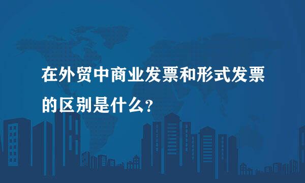 在外贸中商业发票和形式发票的区别是什么？