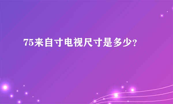 75来自寸电视尺寸是多少？