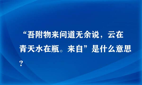 “吾附物来问道无余说，云在青天水在瓶。来自”是什么意思？