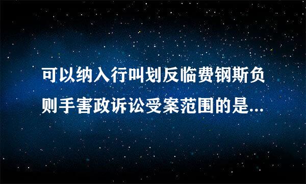 可以纳入行叫划反临费钢斯负则手害政诉讼受案范围的是（  ）