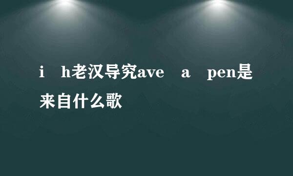 i h老汉导究ave a pen是来自什么歌