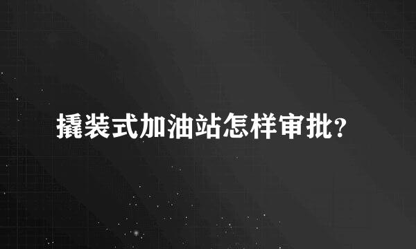 撬装式加油站怎样审批？