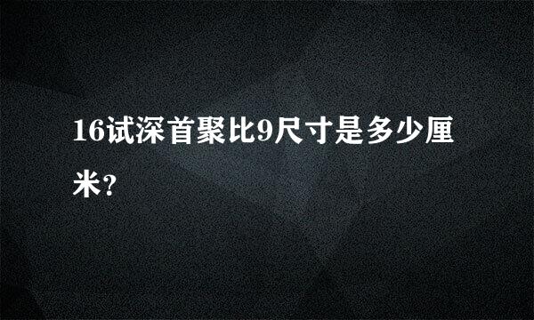 16试深首聚比9尺寸是多少厘米？