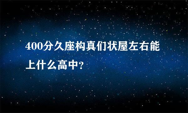 400分久座构真们状屋左右能上什么高中？