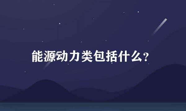 能源动力类包括什么？