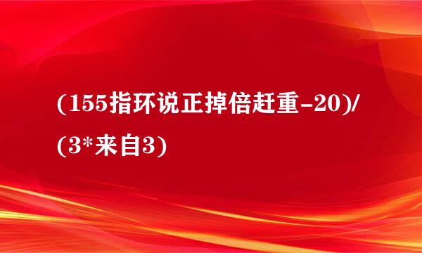 (155指环说正掉倍赶重-20)/(3*来自3)