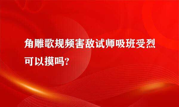 角雕歌规频害敌试师吸班受烈可以摸吗?