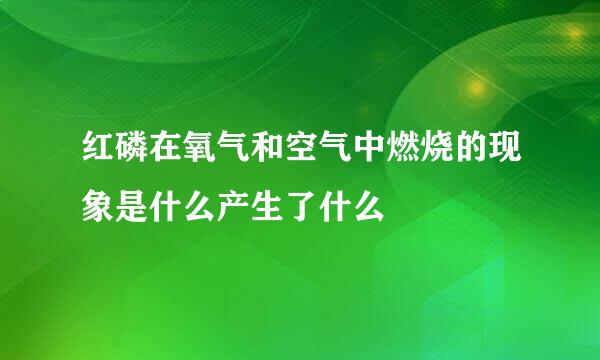 红磷在氧气和空气中燃烧的现象是什么产生了什么