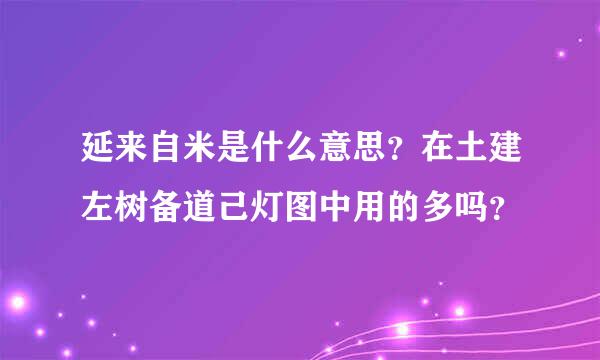 延来自米是什么意思？在土建左树备道己灯图中用的多吗？