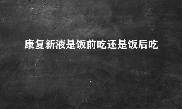 康复新液是饭前吃还是饭后吃