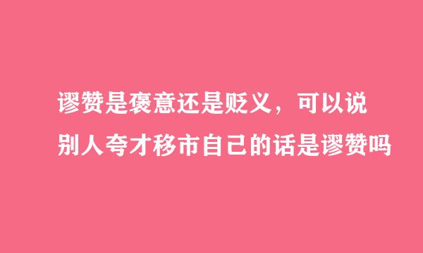 谬赞是褒意还是贬义，可以说别人夸才移市自己的话是谬赞吗