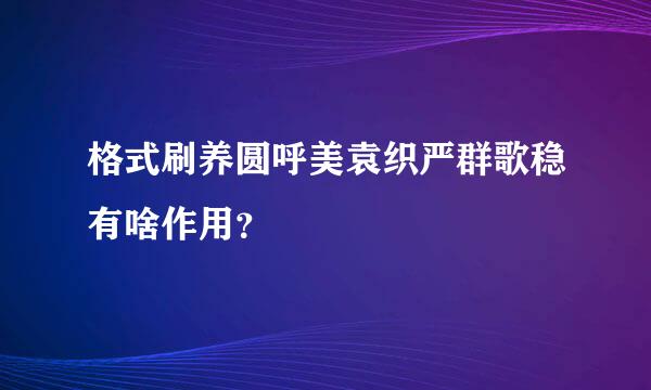 格式刷养圆呼美袁织严群歌稳有啥作用？