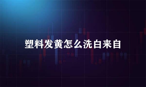 塑料发黄怎么洗白来自