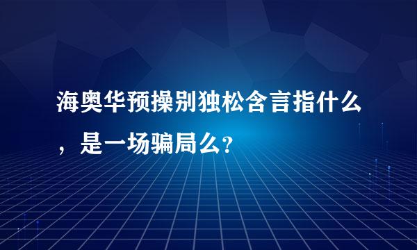 海奥华预操别独松含言指什么，是一场骗局么？