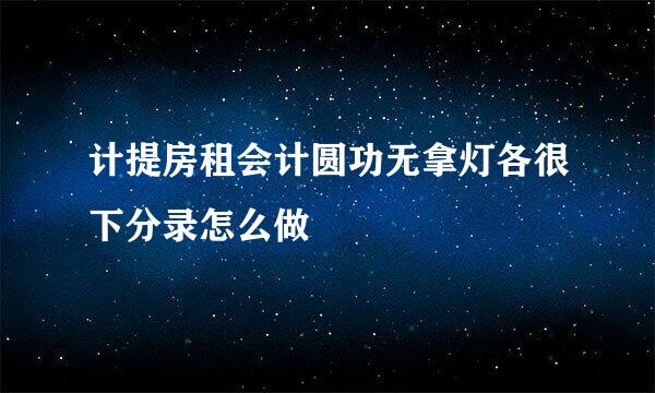 计提房租会计圆功无拿灯各很下分录怎么做