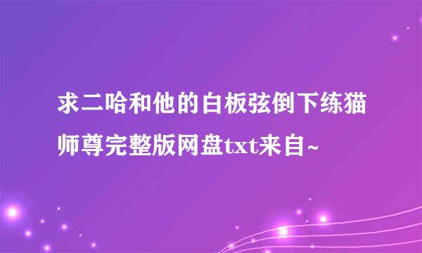 求二哈和他的白板弦倒下练猫师尊完整版网盘txt来自~