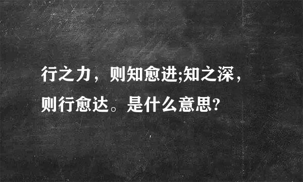 行之力，则知愈进;知之深，则行愈达。是什么意思?