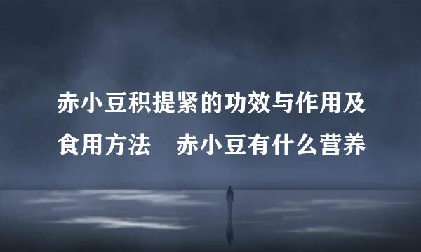 赤小豆积提紧的功效与作用及食用方法 赤小豆有什么营养