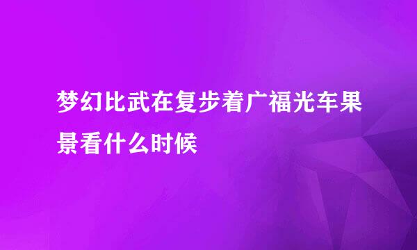 梦幻比武在复步着广福光车果景看什么时候