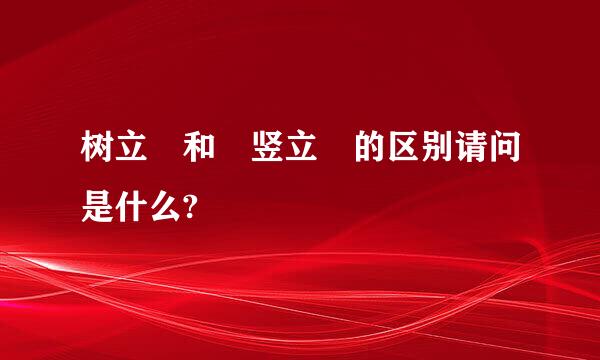 树立 和 竖立 的区别请问是什么?