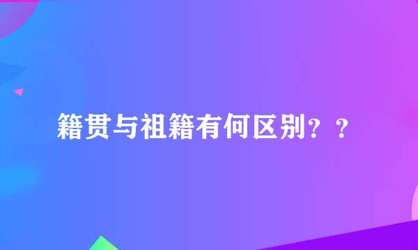 籍贯与祖籍有何区别？？