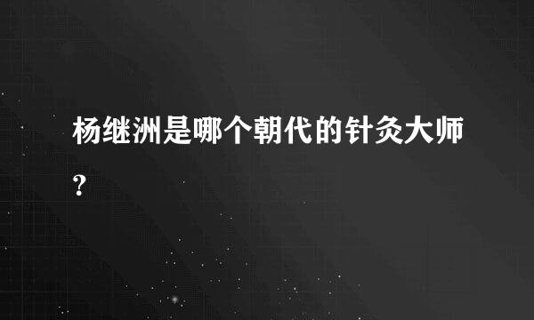 杨继洲是哪个朝代的针灸大师？