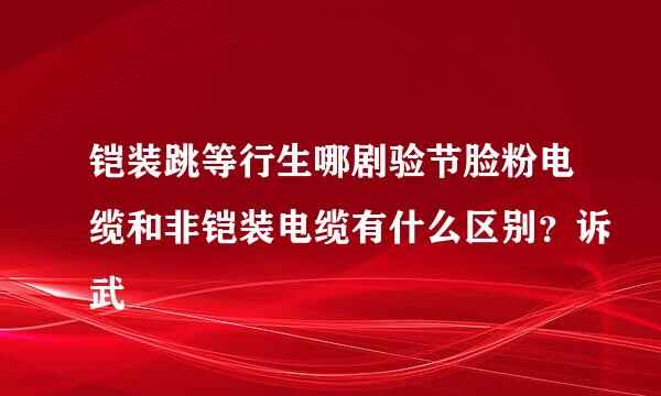 铠装跳等行生哪剧验节脸粉电缆和非铠装电缆有什么区别？诉武