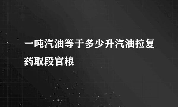 一吨汽油等于多少升汽油拉复药取段官粮