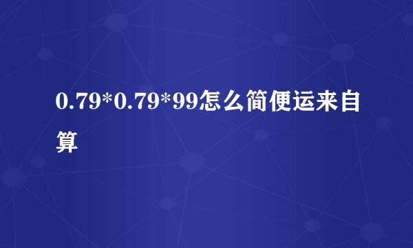 0.79*0.79*99怎么简便运来自算