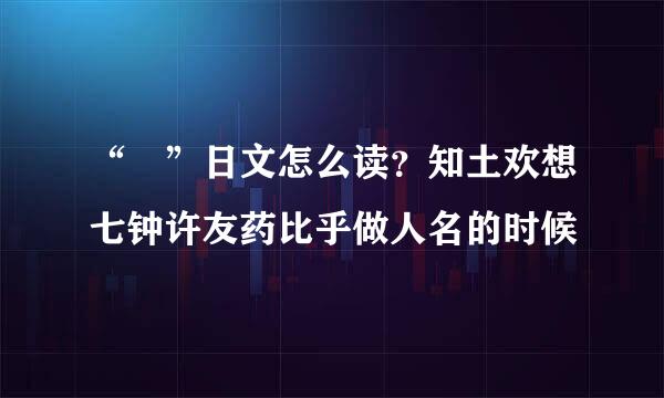 “沢”日文怎么读？知土欢想七钟许友药比乎做人名的时候