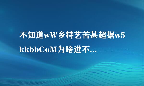 不知道wW乡特艺苦甚超据w5kkbbCoM为啥进不去了？是5kkbb换其他网络址了吗