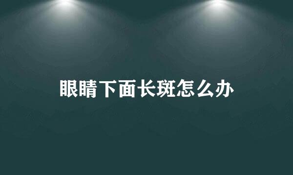 眼睛下面长斑怎么办