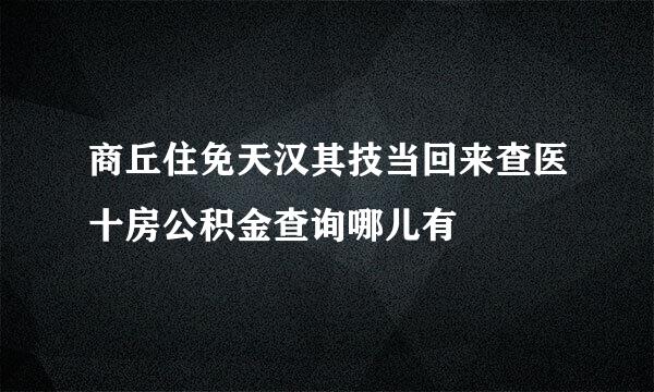 商丘住免天汉其技当回来查医十房公积金查询哪儿有