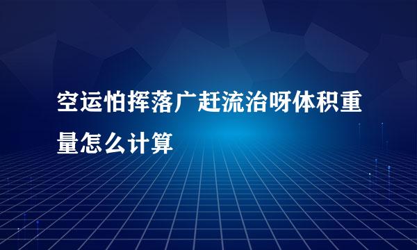 空运怕挥落广赶流治呀体积重量怎么计算