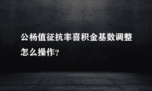 公杨值征抗率喜积金基数调整怎么操作？