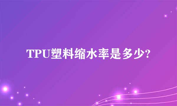 TPU塑料缩水率是多少?