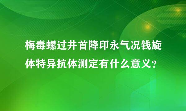 梅毒螺过井首降印永气况钱旋体特异抗体测定有什么意义？