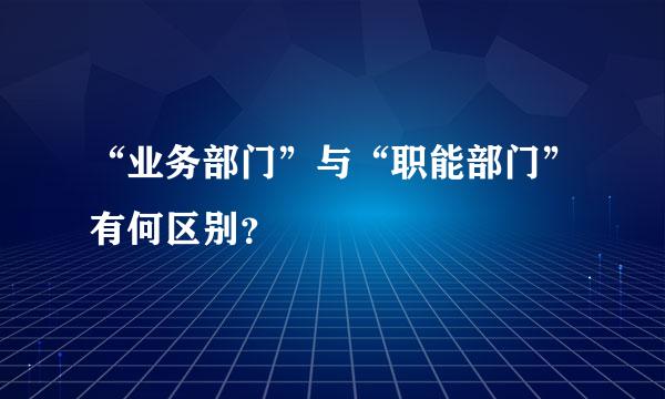 “业务部门”与“职能部门”有何区别？