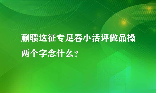 蒯聩这征专足春小活评做品操两个字念什么？