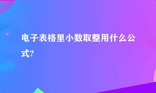 电子表格里小数取整用什么公式?