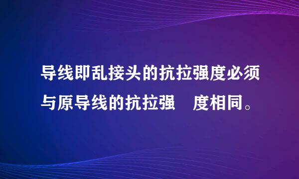 导线即乱接头的抗拉强度必须与原导线的抗拉强 度相同。