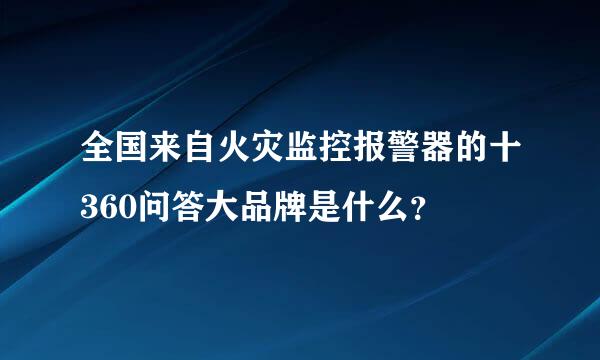 全国来自火灾监控报警器的十360问答大品牌是什么？