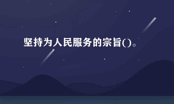 坚持为人民服务的宗旨()。