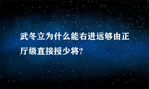 武冬立为什么能右进远够由正厅级直接授少将?