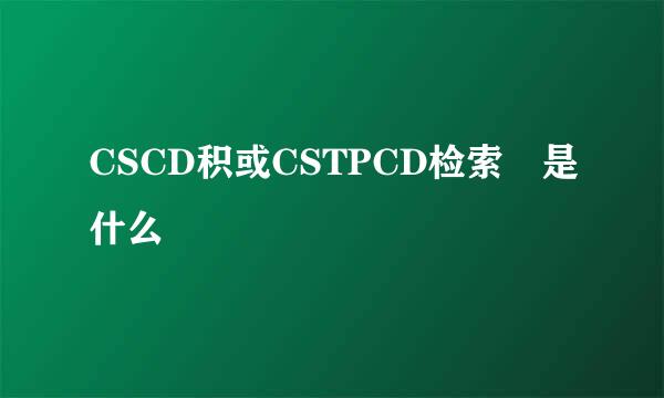 CSCD积或CSTPCD检索 是什么