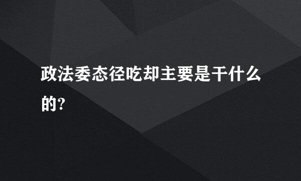 政法委态径吃却主要是干什么的?