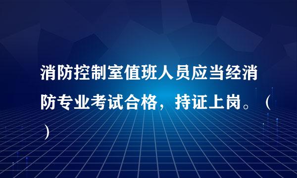 消防控制室值班人员应当经消防专业考试合格，持证上岗。（）