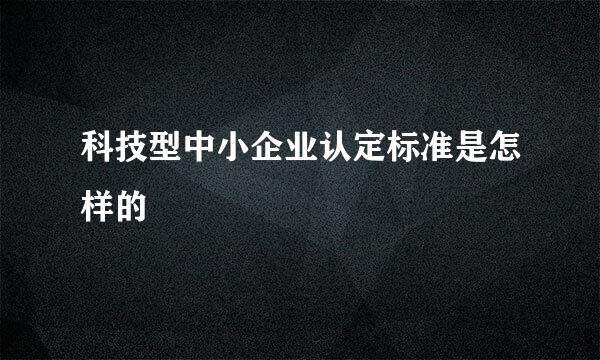 科技型中小企业认定标准是怎样的