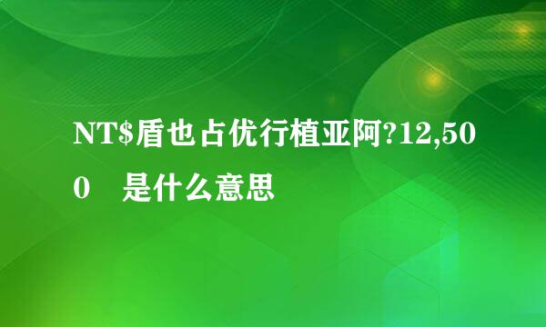 NT$盾也占优行植亚阿?12,500 是什么意思